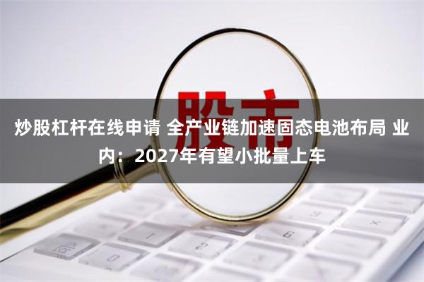 炒股杠杆在线申请 全产业链加速固态电池布局 业内：2027年有望小批量上车