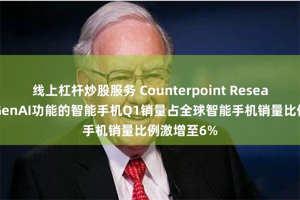 线上杠杆炒股服务 Counterpoint Research：具备GenAI功能的智能手机Q1销量占全球智能手机销量比例激增至6%