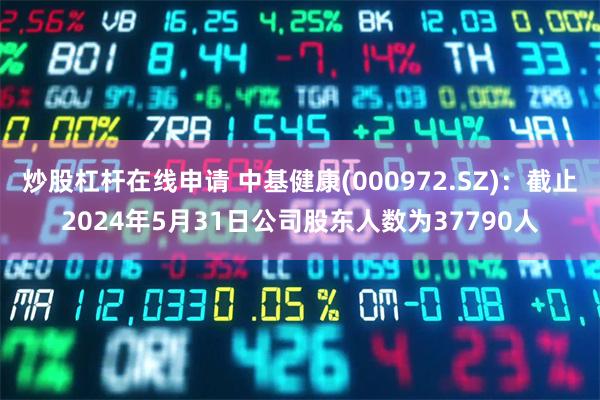 炒股杠杆在线申请 中基健康(000972.SZ)：截止2024年5月31日公司股东人数为37790人