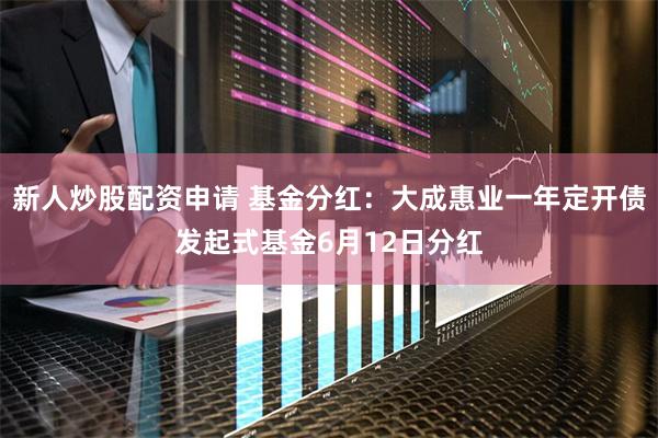 新人炒股配资申请 基金分红：大成惠业一年定开债发起式基金6月12日分红