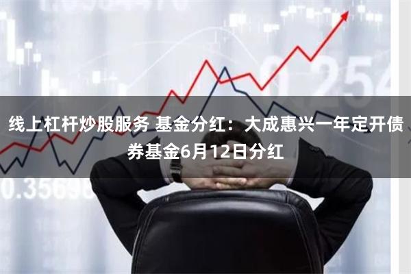 线上杠杆炒股服务 基金分红：大成惠兴一年定开债券基金6月12日分红