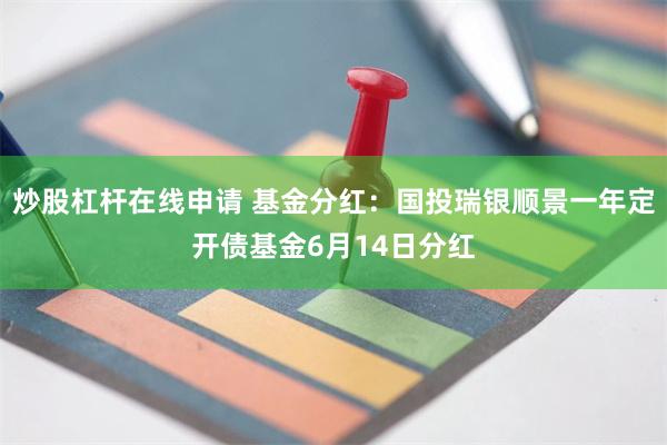 炒股杠杆在线申请 基金分红：国投瑞银顺景一年定开债基金6月14日分红