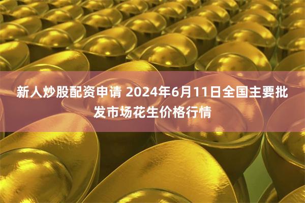 新人炒股配资申请 2024年6月11日全国主要批发市场花生价格行情