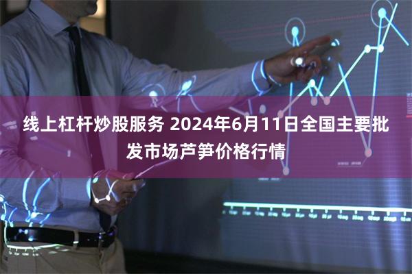 线上杠杆炒股服务 2024年6月11日全国主要批发市场芦笋价格行情