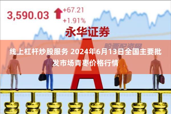 线上杠杆炒股服务 2024年6月13日全国主要批发市场青