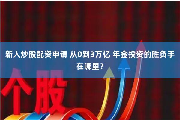 新人炒股配资申请 从0到3万亿 年金投资的胜负手在哪里？