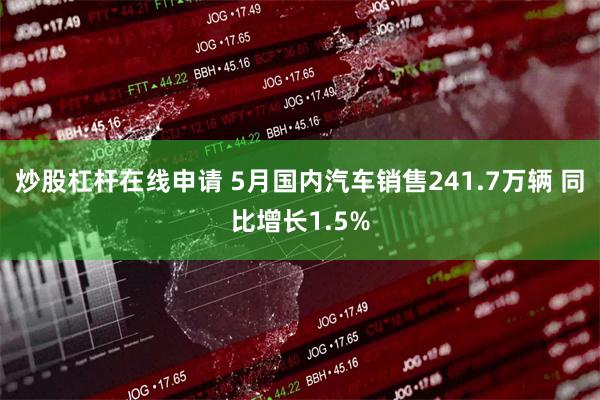 炒股杠杆在线申请 5月国内汽车销售241.7万辆 同比增长1.5%