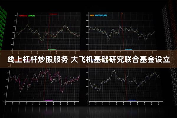 线上杠杆炒股服务 大飞机基础研究联合基金设立