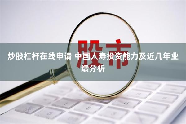 炒股杠杆在线申请 中国人寿投资能力及近几年业绩分析