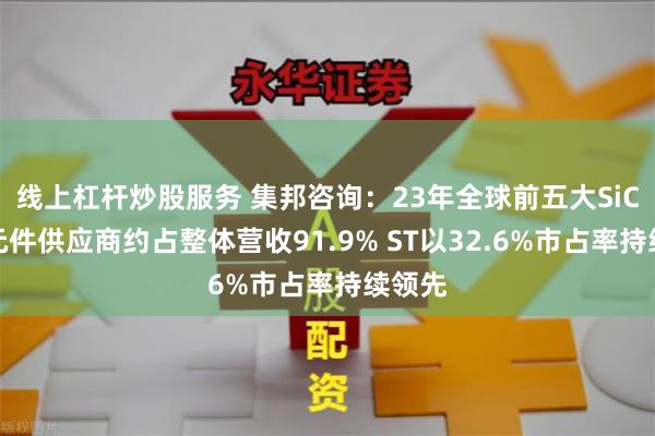 线上杠杆炒股服务 集邦咨询：23年全球前五大SiC功率元件供应商约占整体营收91.9% ST以32.6%市占率持续领先