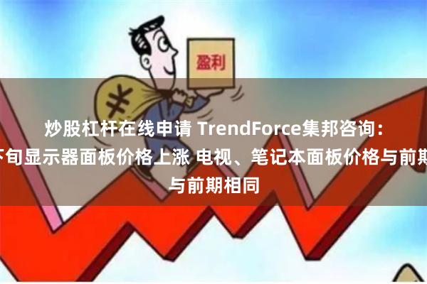 炒股杠杆在线申请 TrendForce集邦咨询：6月下旬显示器面板价格上涨 电视、笔记本面板价格与前期相同