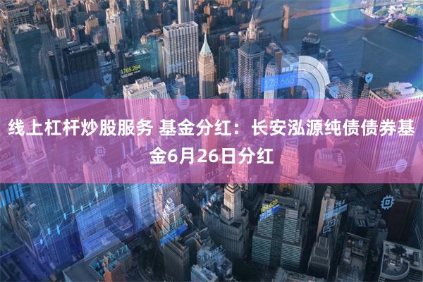 线上杠杆炒股服务 基金分红：长安泓源纯债债券基金6月26