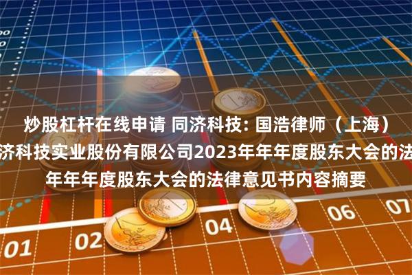 炒股杠杆在线申请 同济科技: 国浩律师（上海）事务所关于上海同济科技实业股份有限公司2023年年年度股东大会的法律意见书内容摘要