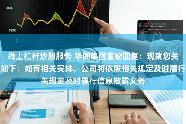 线上杠杆炒股服务 华闻集团董秘回复：现就您关注的问题回复如下：如有相关安排，公司将依照相关规定及时履行信息披露义务