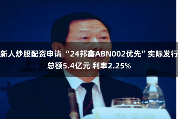 新人炒股配资申请 “24邦鑫ABN002优先”实际发行总额5.4亿元 利率2.25%