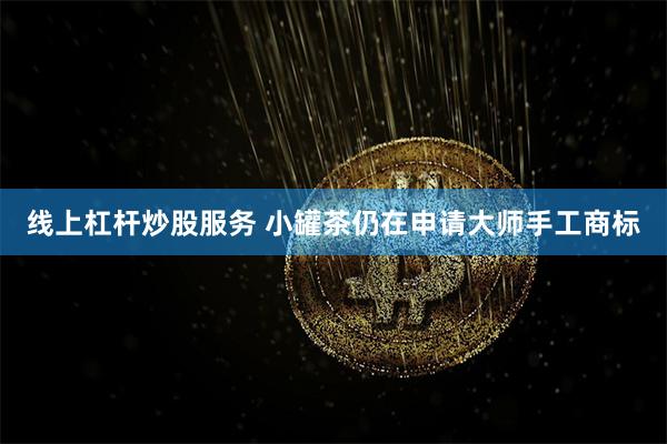 线上杠杆炒股服务 小罐茶仍在申请大师手工商标