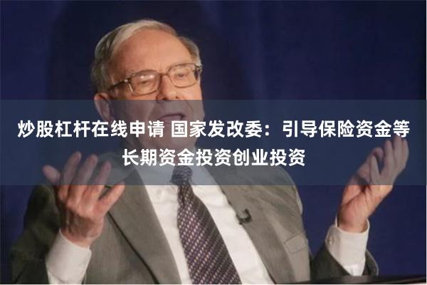 炒股杠杆在线申请 国家发改委：引导保险资金等长期资金投资创业投资