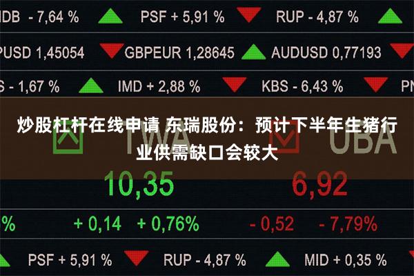 炒股杠杆在线申请 东瑞股份：预计下半年生猪行业供需缺口会较大