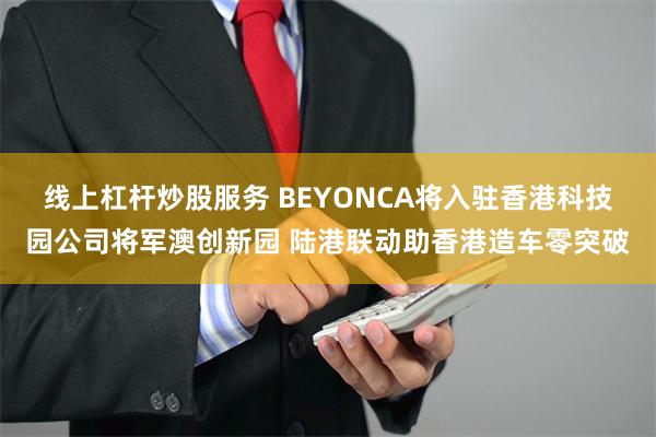 线上杠杆炒股服务 BEYONCA将入驻香港科技园公司将军澳创新园 陆港联动助香港造车零突破