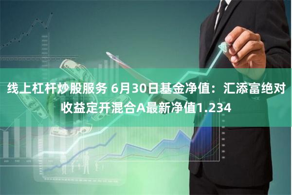 线上杠杆炒股服务 6月30日基金净值：汇添富绝对收益定开混合A最新净值1.234