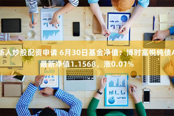 新人炒股配资申请 6月30日基金净值：博时富悦纯债A最新净值1.1568，涨0.01%