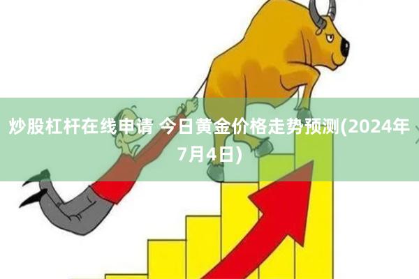 炒股杠杆在线申请 今日黄金价格走势预测(2024年7月4日)