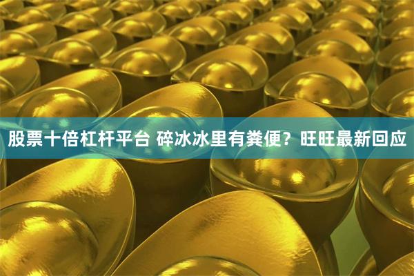 股票十倍杠杆平台 碎冰冰里有粪便？旺旺最新回应