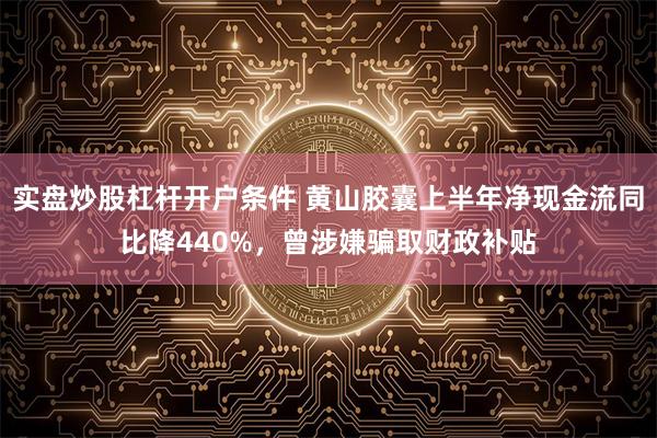 实盘炒股杠杆开户条件 黄山胶囊上半年净现金流同比降440%，曾涉嫌骗取财政补贴