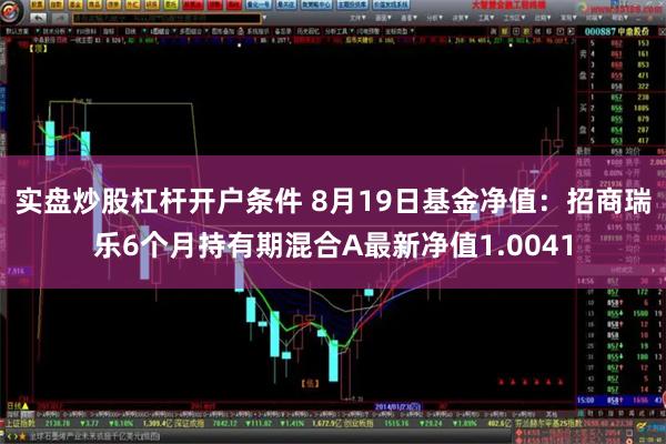 实盘炒股杠杆开户条件 8月19日基金净值：招商瑞乐6个月持有期混合A最新净值1.0041