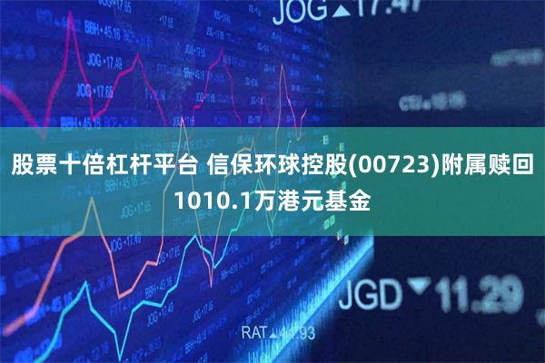 股票十倍杠杆平台 信保环球控股(00723)附属赎回1010.1万港元基金