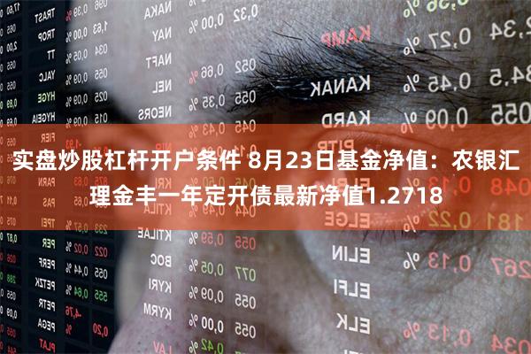 实盘炒股杠杆开户条件 8月23日基金净值：农银汇理金丰一年定开债最新净值1.2718