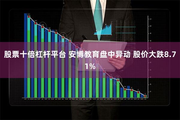 股票十倍杠杆平台 安博教育盘中异动 股价大跌8.71%