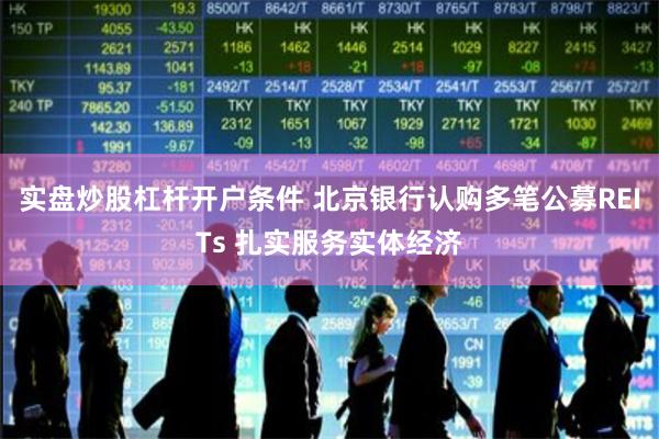 实盘炒股杠杆开户条件 北京银行认购多笔公募REITs 扎实服务实体经济