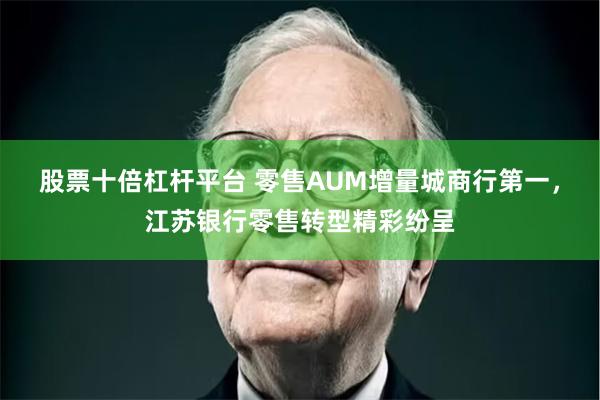 股票十倍杠杆平台 零售AUM增量城商行第一，江苏银行零售转型精彩纷呈