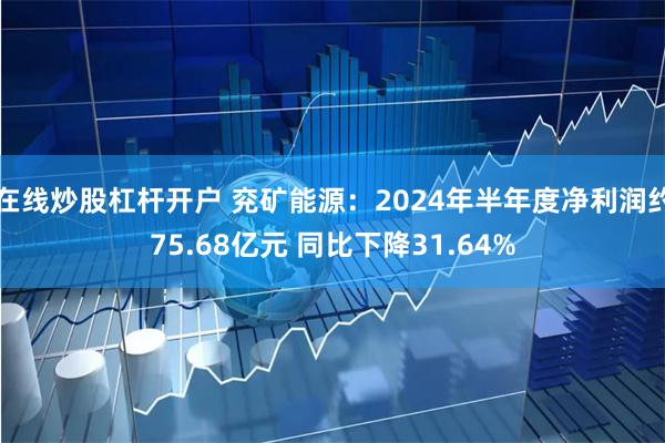 在线炒股杠杆开户 兖矿能源：2024年半年度净利润约75