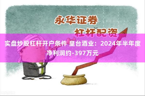 实盘炒股杠杆开户条件 皇台酒业：2024年半年度净利润约