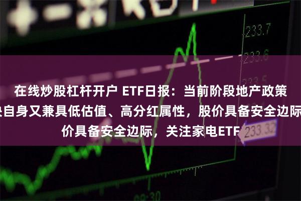 在线炒股杠杆开户 ETF日报：当前阶段地产政策回暖，家电板块自身又兼具低估值、高分红属性，股价具备安全边际，关注家电ETF