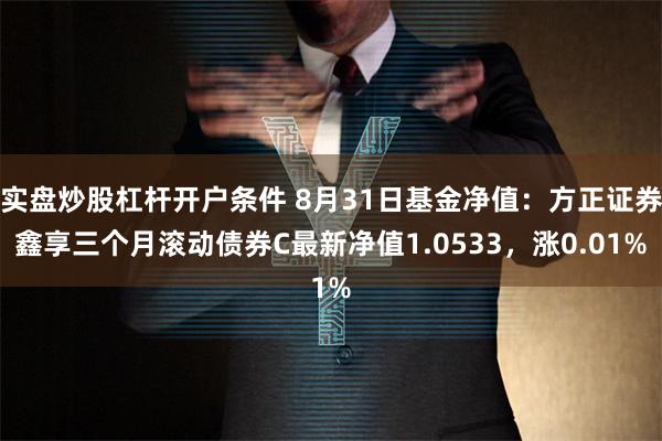 实盘炒股杠杆开户条件 8月31日基金净值：方正证券鑫享三个月滚动债券C最新净值1.0533，涨0.01%