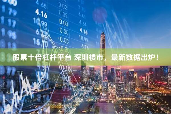 股票十倍杠杆平台 深圳楼市，最新数据出炉！