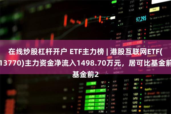 在线炒股杠杆开户 ETF主力榜 | 港股互联网ETF(513