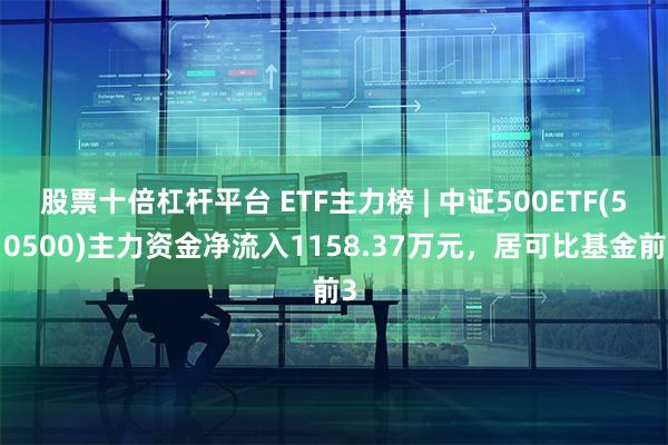 股票十倍杠杆平台 ETF主力榜 | 中证500ETF(510500)主力资金净流入1158.37万元，居可比基金前3