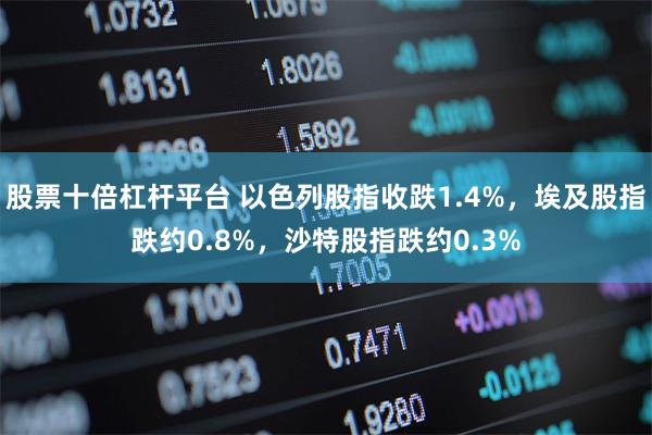 股票十倍杠杆平台 以色列股指收跌1.4%，埃及股指跌约0.8