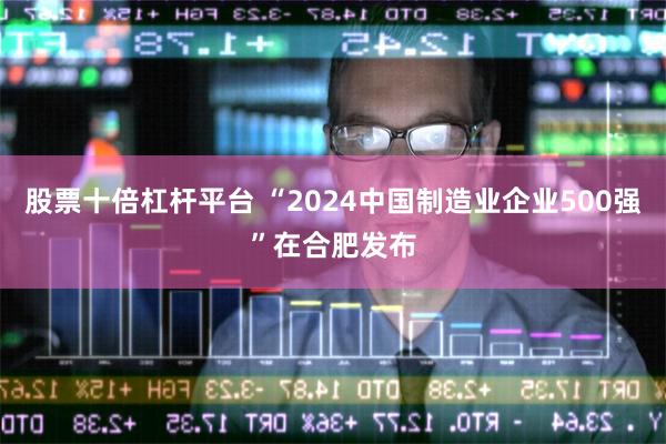 股票十倍杠杆平台 “2024中国制造业企业500强”在合肥发布