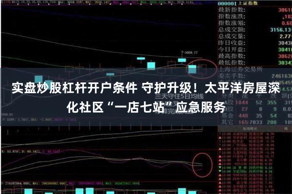 实盘炒股杠杆开户条件 守护升级！太平洋房屋深化社区“一店七站”应急服务