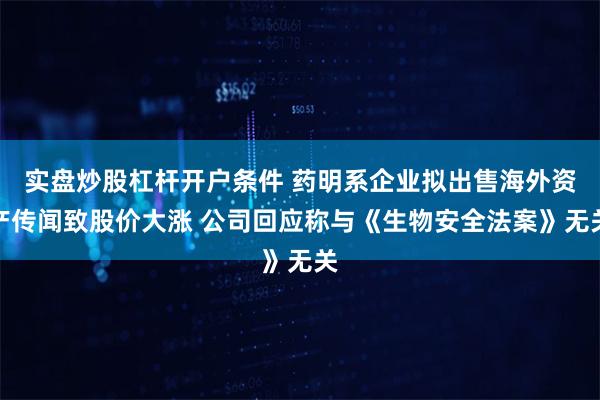 实盘炒股杠杆开户条件 药明系企业拟出售海外资产传闻致股价大涨 公司回应称与《生物安全法案》无关