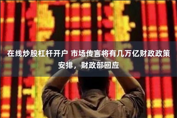 在线炒股杠杆开户 市场传言将有几万亿财政政策安排，财政部回应