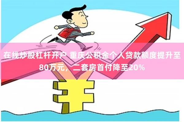 在线炒股杠杆开户 重庆公积金个人贷款额度提升至80万元，二套房首付降至20%