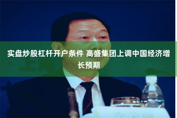 实盘炒股杠杆开户条件 高盛集团上调中国经济增长预期