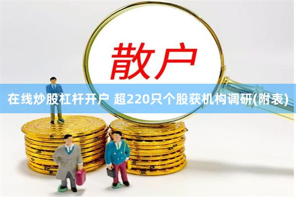 在线炒股杠杆开户 超220只个股获机构调研(附表)