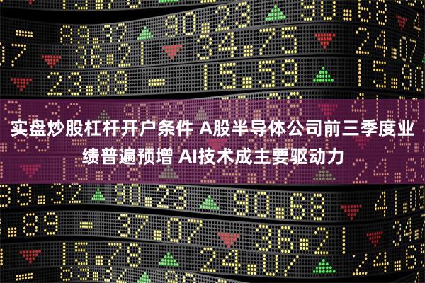 实盘炒股杠杆开户条件 A股半导体公司前三季度业绩普遍预增 AI技术成主要驱动力